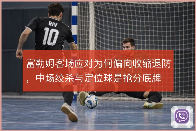 富勒姆客场应对为何偏向收缩退防,中场绞杀与定位球是抢分底牌