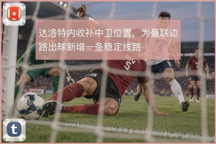 达洛特内收补中卫位置，为曼联边路出球新增一条稳定线路