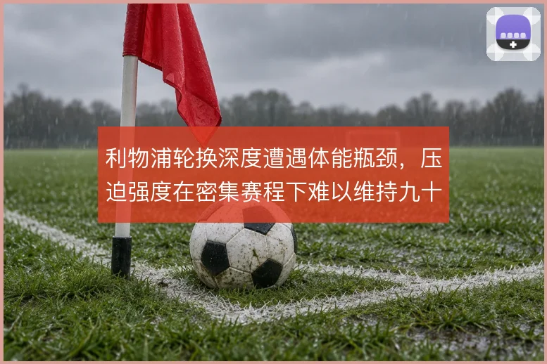 利物浦轮换深度遭遇体能瓶颈，压迫强度在密集赛程下难以维持九十分钟