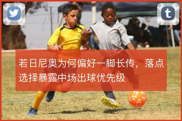 若日尼奥为何偏好一脚长传，落点选择暴露中场出球优先级