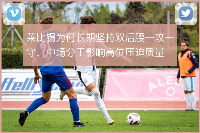 莱比锡为何长期坚持双后腰一攻一守，中场分工影响高位压迫质量