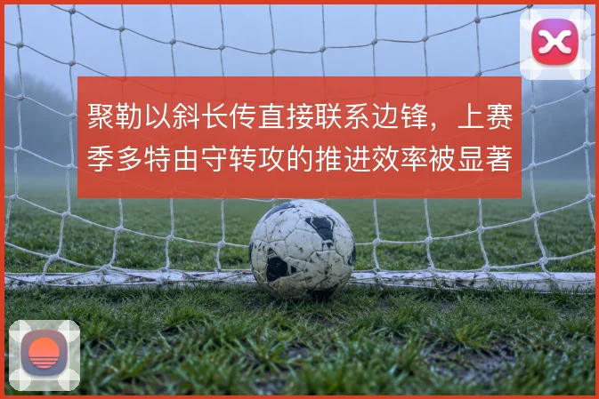聚勒以斜长传直接联系边锋，上赛季多特由守转攻的推进效率被显著抬高