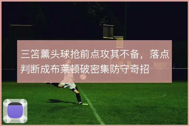三笘薰头球抢前点攻其不备，落点判断成布莱顿破密集防守奇招