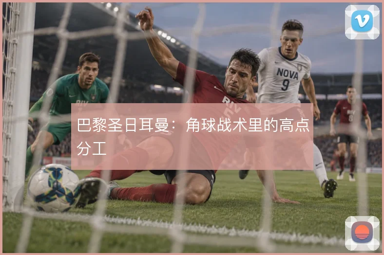 巴黎圣日耳曼:角球战术里的高点分工
