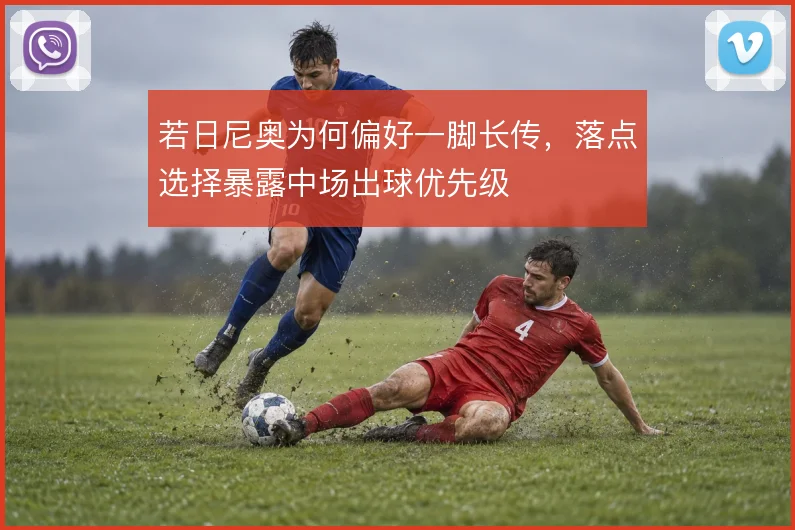 若日尼奥为何偏好一脚长传，落点选择暴露中场出球优先级