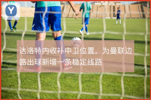 达洛特内收补中卫位置，为曼联边路出球新增一条稳定线路