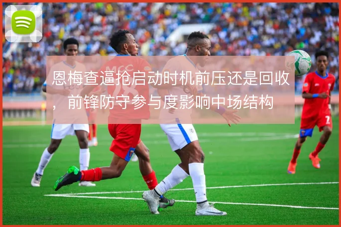 恩梅查逼抢启动时机前压还是回收，前锋防守参与度影响中场结构