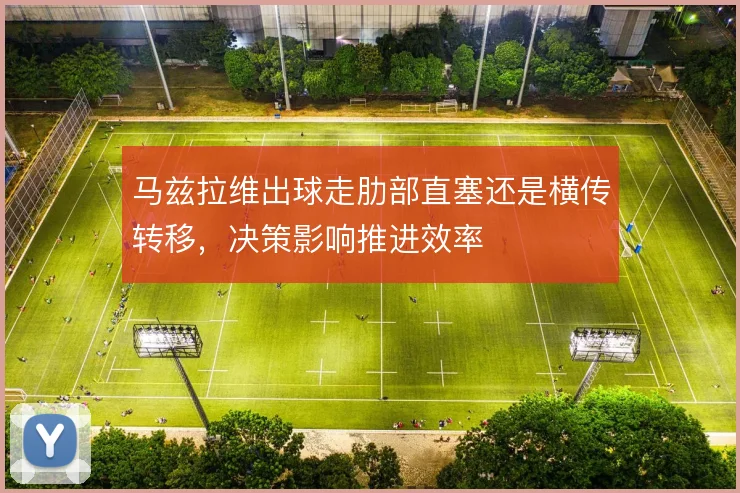 马兹拉维出球走肋部直塞还是横传转移，决策影响推进效率