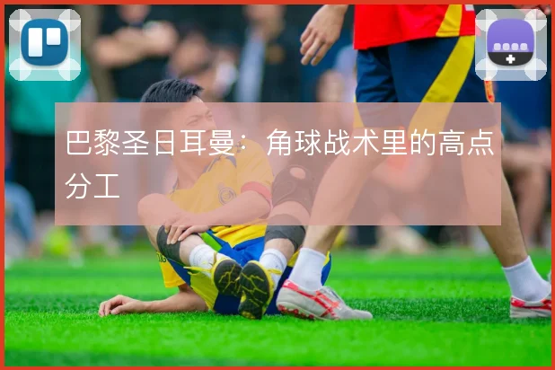巴黎圣日耳曼:角球战术里的高点分工
