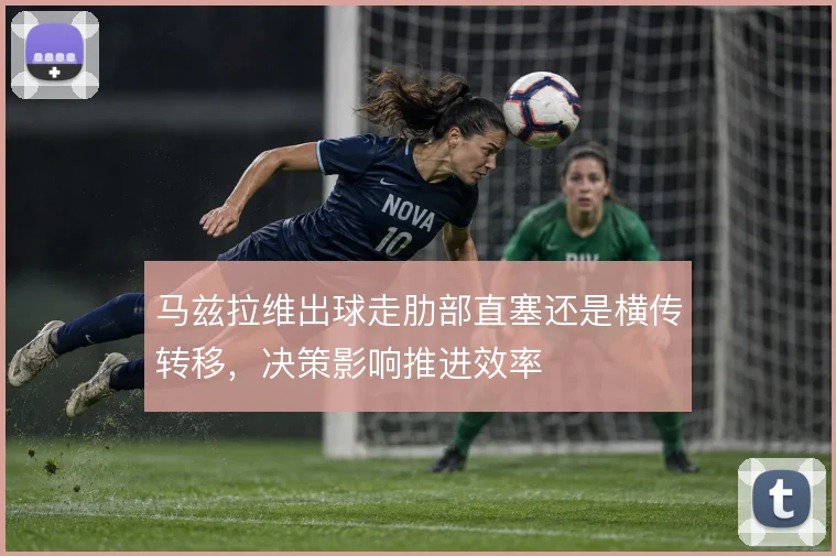 马兹拉维出球走肋部直塞还是横传转移，决策影响推进效率