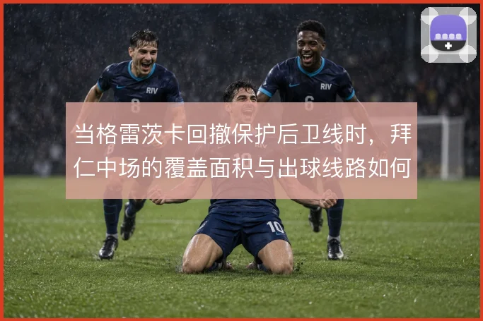 当格雷茨卡回撤保护后卫线时，拜仁中场的覆盖面积与出球线路如何兼顾