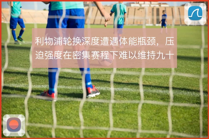 利物浦轮换深度遭遇体能瓶颈，压迫强度在密集赛程下难以维持九十分钟