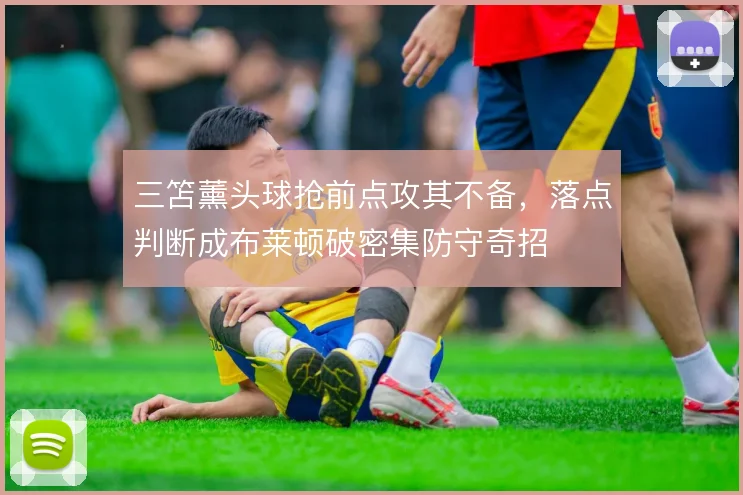 三笘薰头球抢前点攻其不备，落点判断成布莱顿破密集防守奇招